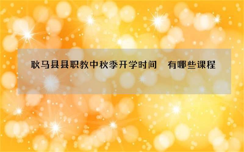 耿马县县职教中秋季开学时间 有哪些课程